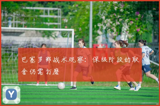 巴塞罗那战术观察:保级阶段的取舍仍需打磨