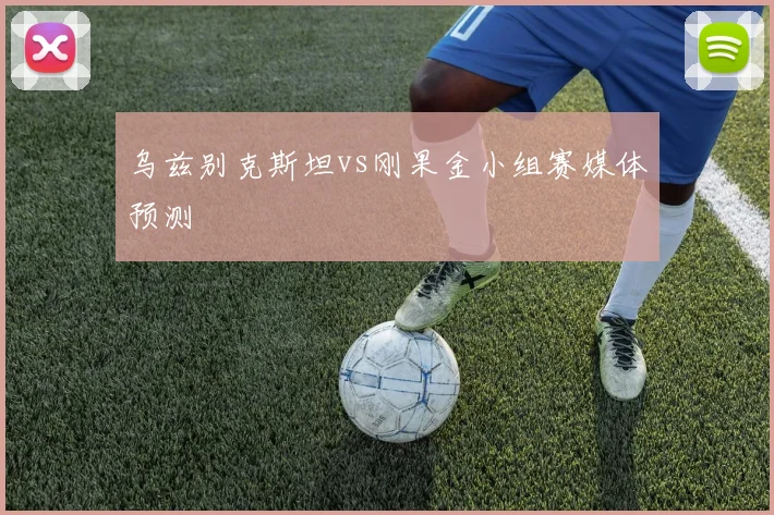 乌兹别克斯坦vs刚果金小组赛媒体预测