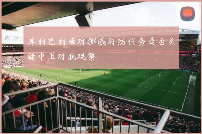 库利巴利面对挪威盯防任务是否关键中卫对抗观察