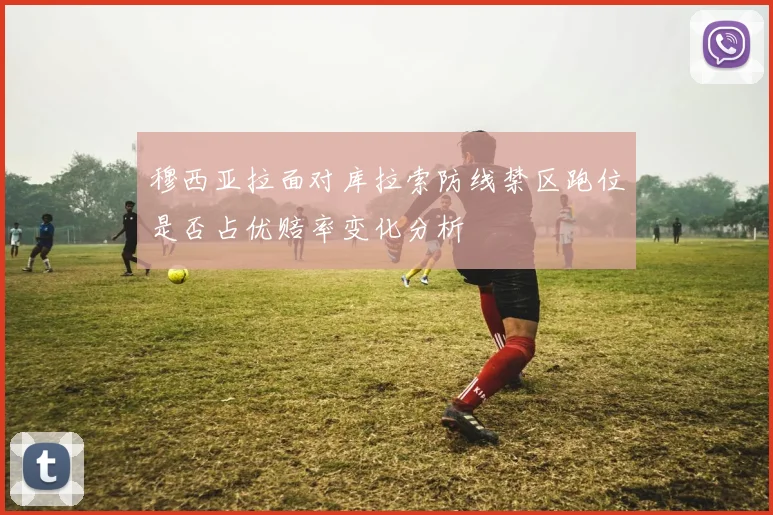 穆西亚拉面对库拉索防线禁区跑位是否占优赔率变化分析