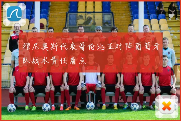穆尼奥斯代表哥伦比亚对阵葡萄牙队战术责任看点