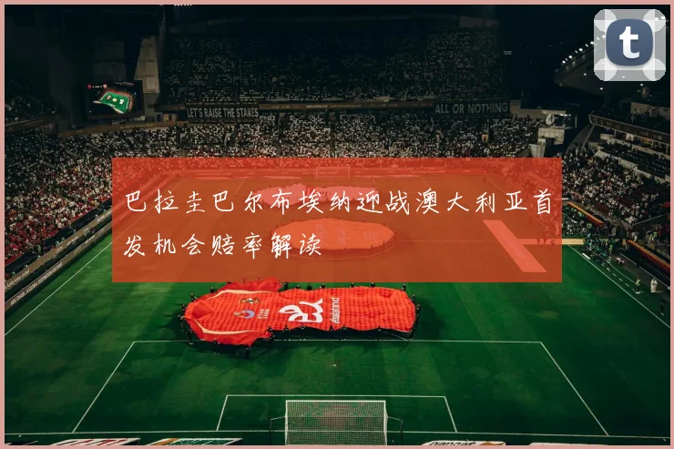 巴拉圭巴尔布埃纳迎战澳大利亚首发机会赔率解读