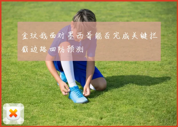 金玟哉面对墨西哥能否完成关键拦截边路回防预测