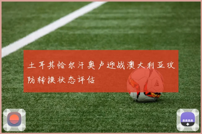 土耳其恰尔汗奥卢迎战澳大利亚攻防转换状态评估