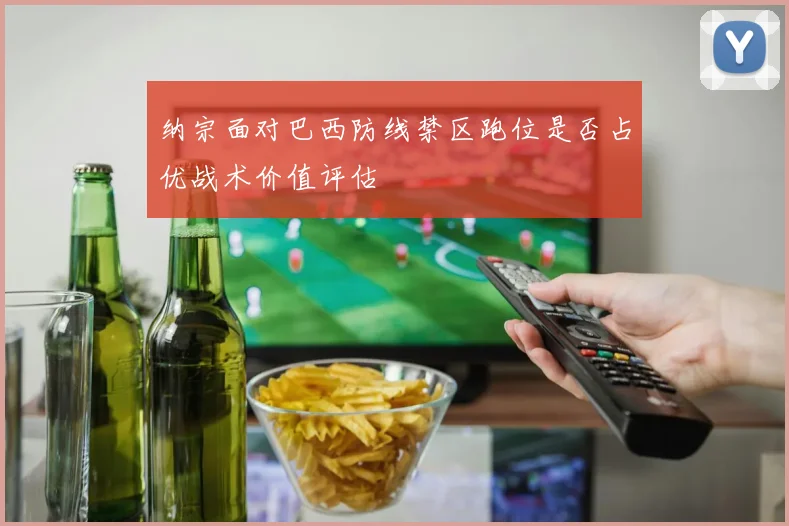 纳宗面对巴西防线禁区跑位是否占优战术价值评估