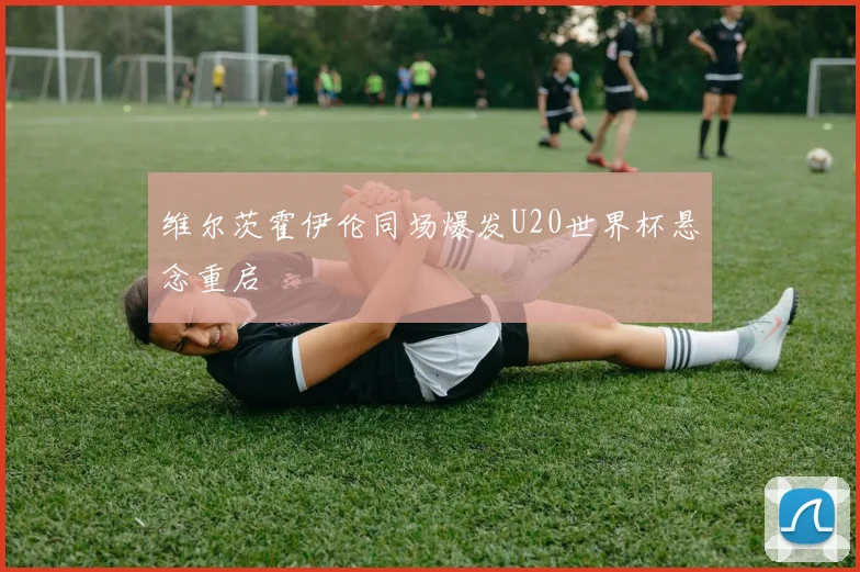 维尔茨霍伊伦同场爆发U20世界杯悬念重启