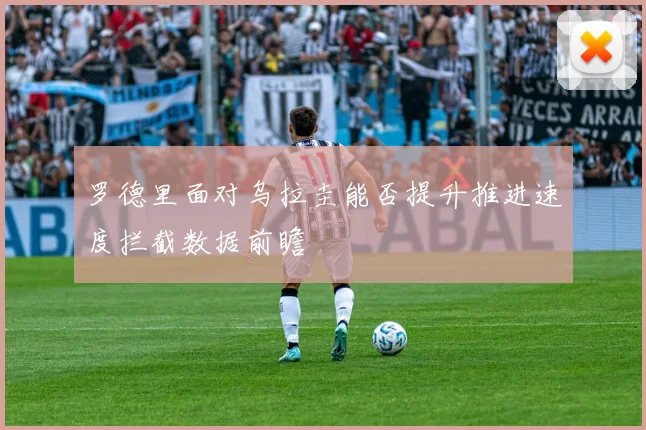 罗德里面对乌拉圭能否提升推进速度拦截数据前瞻