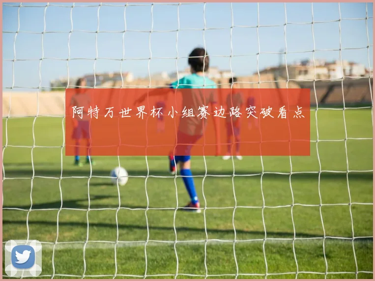 阿特万世界杯小组赛边路突破看点