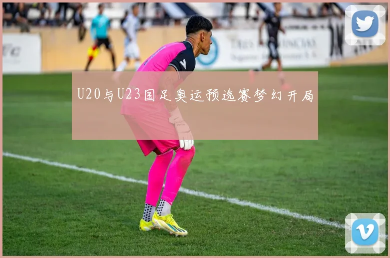 U20与U23国足奥运预选赛梦幻开局