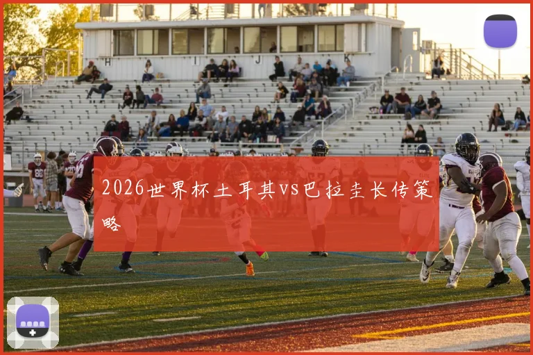 2026世界杯土耳其vs巴拉圭长传策略