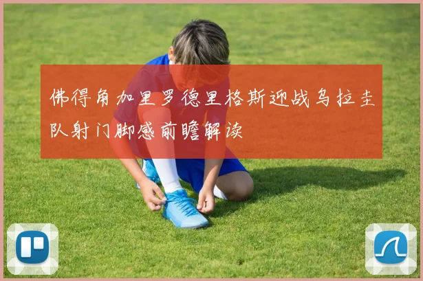 佛得角加里罗德里格斯迎战乌拉圭队射门脚感前瞻解读