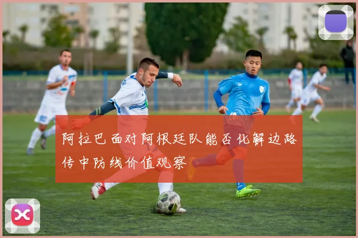 阿拉巴面对阿根廷队能否化解边路传中防线价值观察