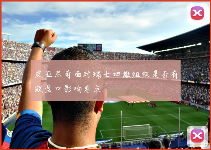 皮亚尼奇面对瑞士回撤组织是否有效盘口影响看点