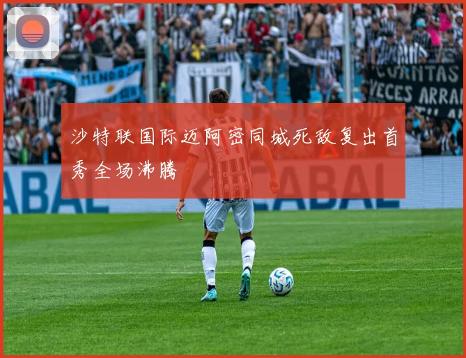 沙特联国际迈阿密同城死敌复出首秀全场沸腾