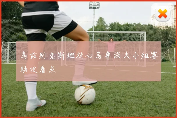 乌兹别克斯坦核心乌鲁诺夫小组赛助攻看点