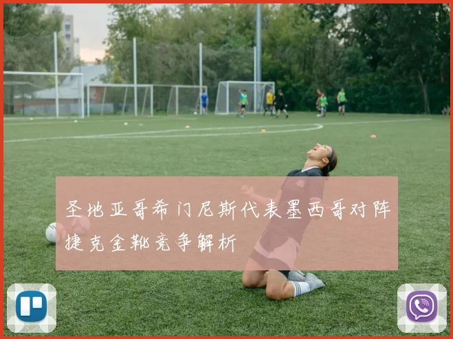 圣地亚哥希门尼斯代表墨西哥对阵捷克金靴竞争解析