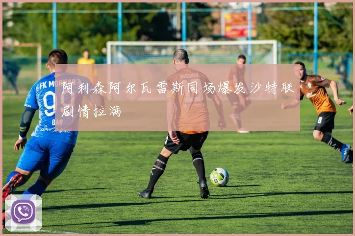 阿利森阿尔瓦雷斯同场爆发沙特联剧情拉满