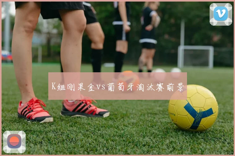 K组刚果金vs葡萄牙淘汰赛前景