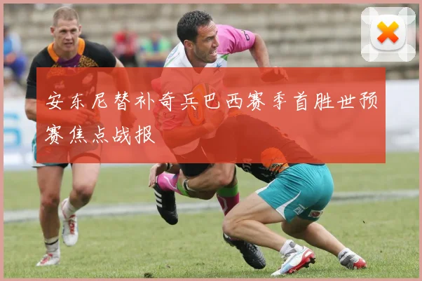 安东尼替补奇兵巴西赛季首胜世预赛焦点战报