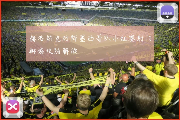 赫洛热克对阵墨西哥队小组赛射门脚感攻防解读