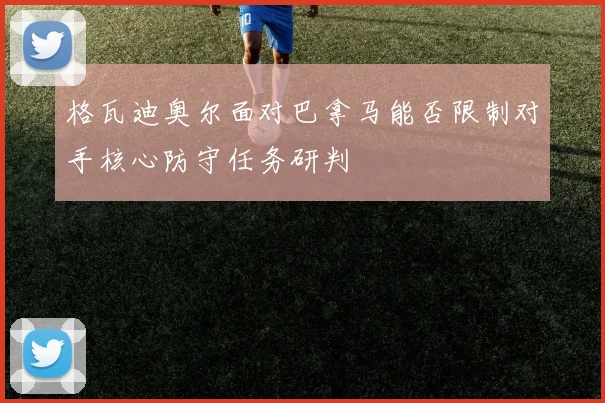 格瓦迪奥尔面对巴拿马能否限制对手核心防守任务研判