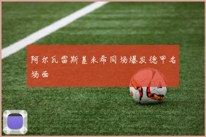 阿尔瓦雷斯基米希同场爆发德甲名场面