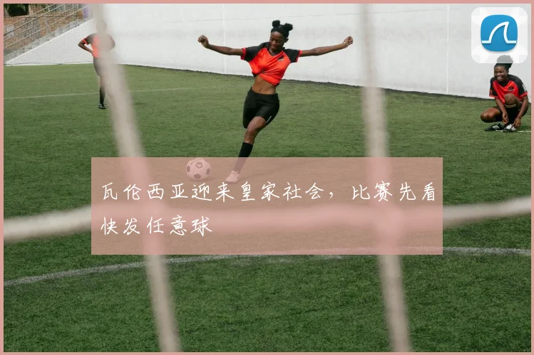 瓦伦西亚迎来皇家社会,比赛先看快发任意球