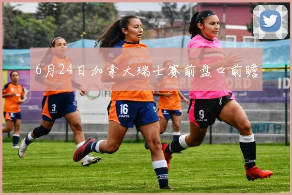 6月24日加拿大瑞士赛前盘口前瞻