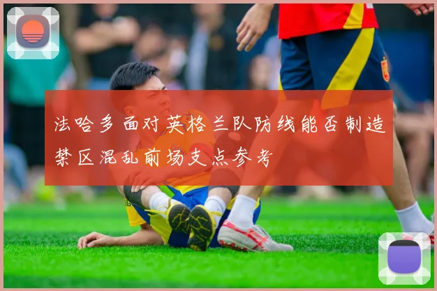 法哈多面对英格兰队防线能否制造禁区混乱前场支点参考