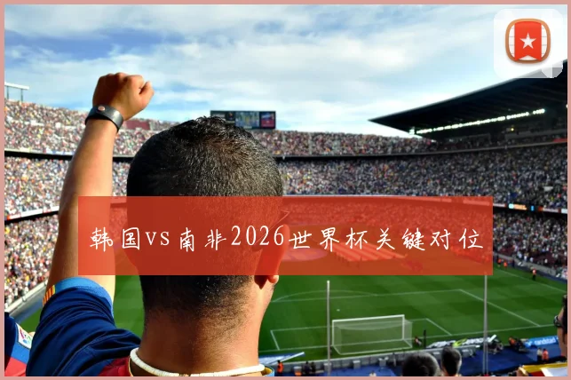 韩国vs南非2026世界杯关键对位