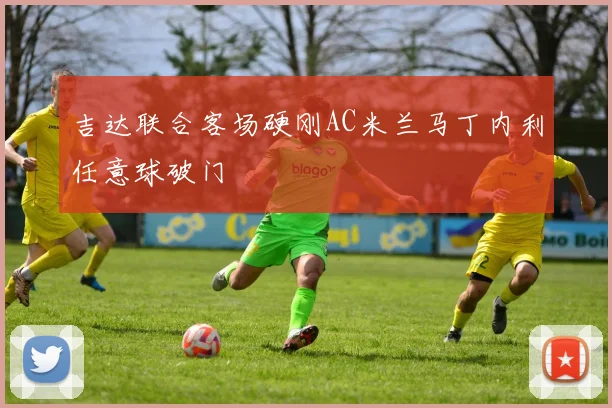 吉达联合客场硬刚AC米兰马丁内利任意球破门