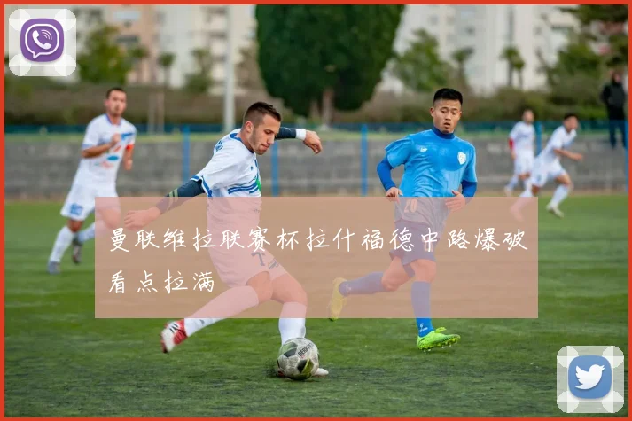 曼联维拉联赛杯拉什福德中路爆破看点拉满