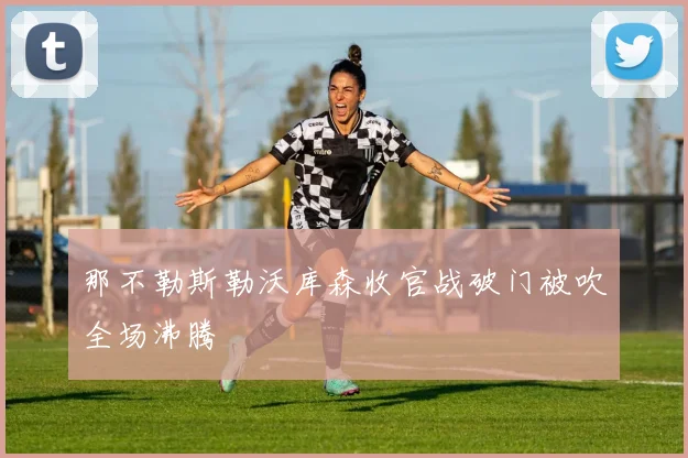 那不勒斯勒沃库森收官战破门被吹全场沸腾