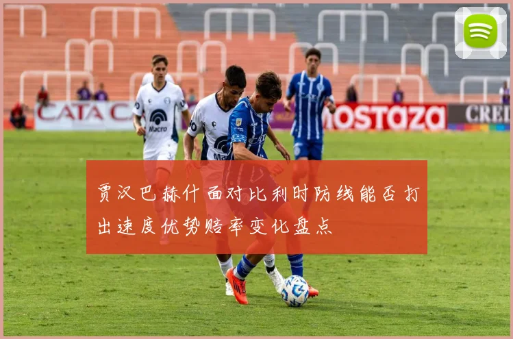 贾汉巴赫什面对比利时防线能否打出速度优势赔率变化盘点