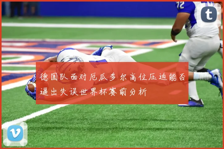 德国队面对厄瓜多尔高位压迫能否逼出失误世界杯赛前分析