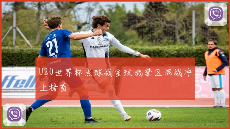 U20世界杯点球战金玟哉禁区混战冲上榜首