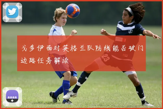 戈多伊面对英格兰队防线能否破门边路任务解读