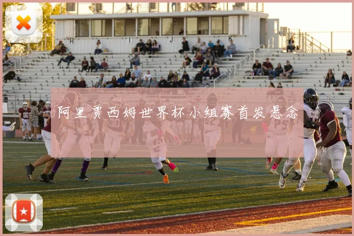 阿里贾西姆世界杯小组赛首发悬念