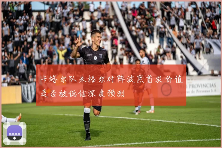 卡塔尔队米格尔对阵波黑首发价值是否被低估深度预测