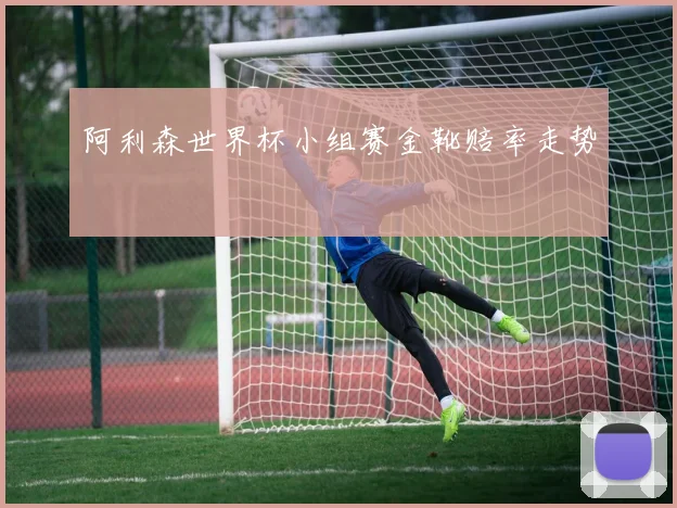 阿利森世界杯小组赛金靴赔率走势