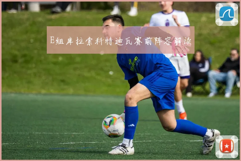 E组库拉索科特迪瓦赛前阵容解读