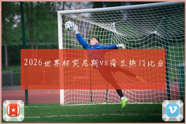 2026世界杯突尼斯vs荷兰热门比分