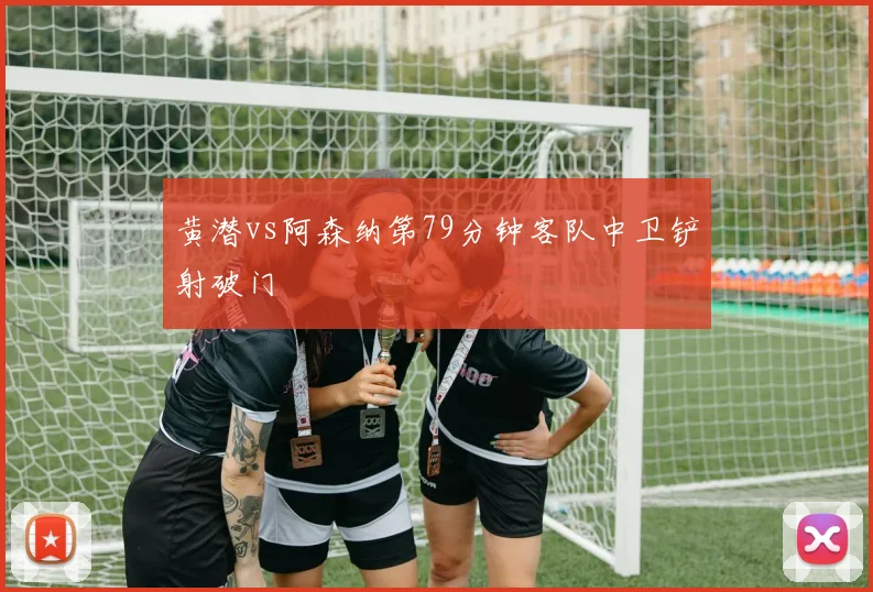 黄潜vs阿森纳第79分钟客队中卫铲射破门