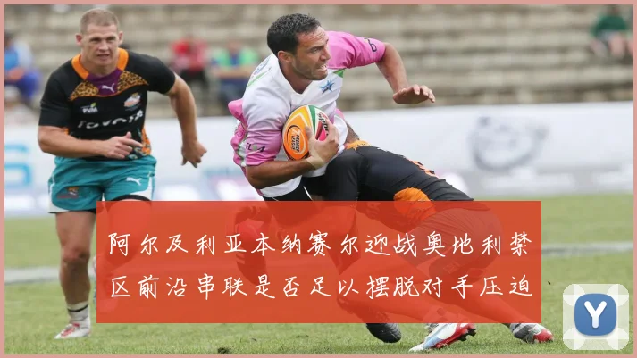 阿尔及利亚本纳赛尔迎战奥地利禁区前沿串联是否足以摆脱对手压迫