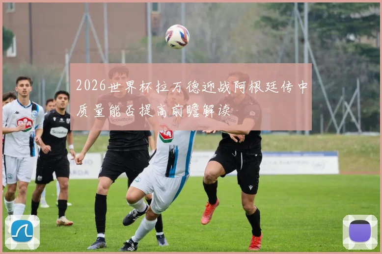 2026世界杯拉万德迎战阿根廷传中质量能否提高前瞻解读