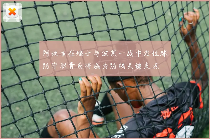 阿坎吉在瑞士与波黑一战中定位球防守职责或将成为防线关键支点