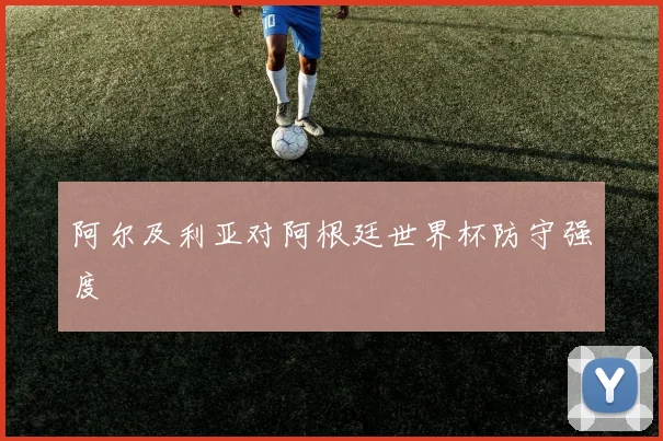 阿尔及利亚对阿根廷世界杯防守强度