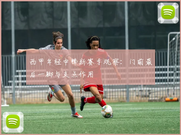 西甲年轻中锋新赛季观察：门前最后一脚与支点作用
