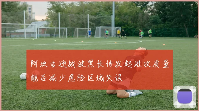 阿坎吉迎战波黑长传发起进攻质量能否减少危险区域失误