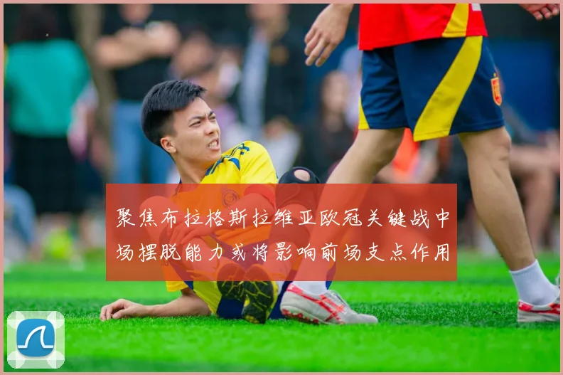 聚焦布拉格斯拉维亚欧冠关键战中场摆脱能力或将影响前场支点作用